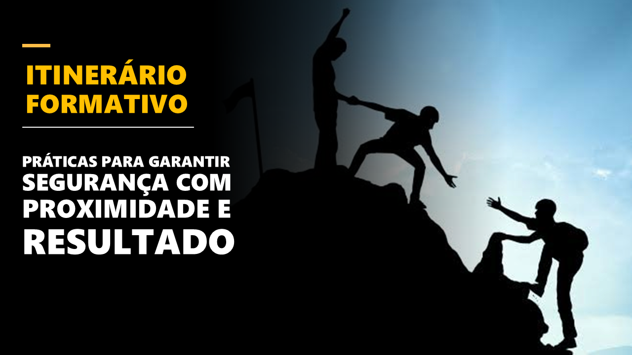 ITINERÁRIO FORMATIVO - Práticas para garantir segurança com proximidade e resultado