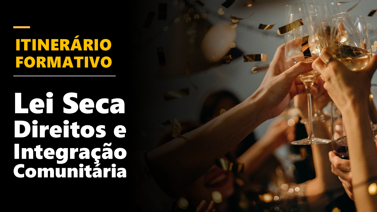 ITINERÁRIO FORMATIVO - Lei Seca: Direitos e Integração Comunitária